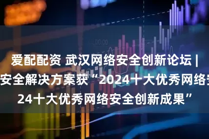 爱配配资 武汉网络安全创新论坛 | 天融信云原生安全解决方案获“2024十大优秀网络安全创新成果”