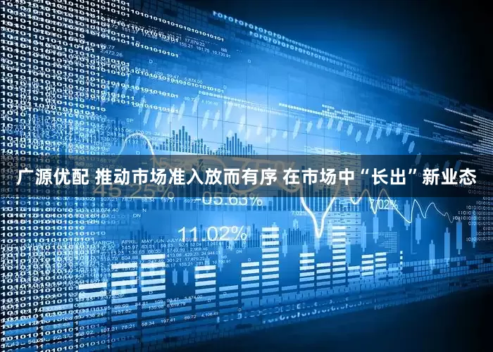 广源优配 推动市场准入放而有序 在市场中“长出”新业态