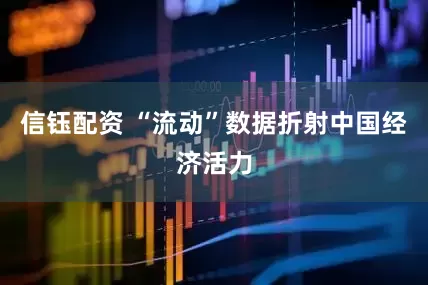 信钰配资 “流动”数据折射中国经济活力