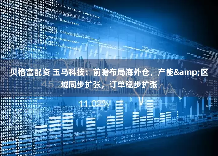 贝格富配资 玉马科技：前瞻布局海外仓，产能&区域同步扩张，订单稳步扩张