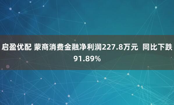 启盈优配 蒙商消费金融净利润227.8万元  同比下跌91.89%