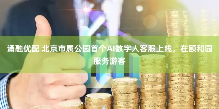 涌融优配 北京市属公园首个AI数字人客服上线，在颐和园服务游客