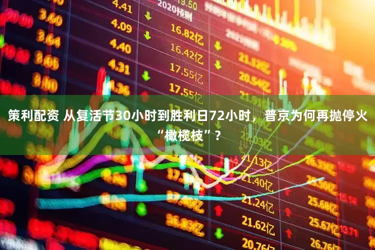 策利配资 从复活节30小时到胜利日72小时，普京为何再抛停火“橄榄枝”？