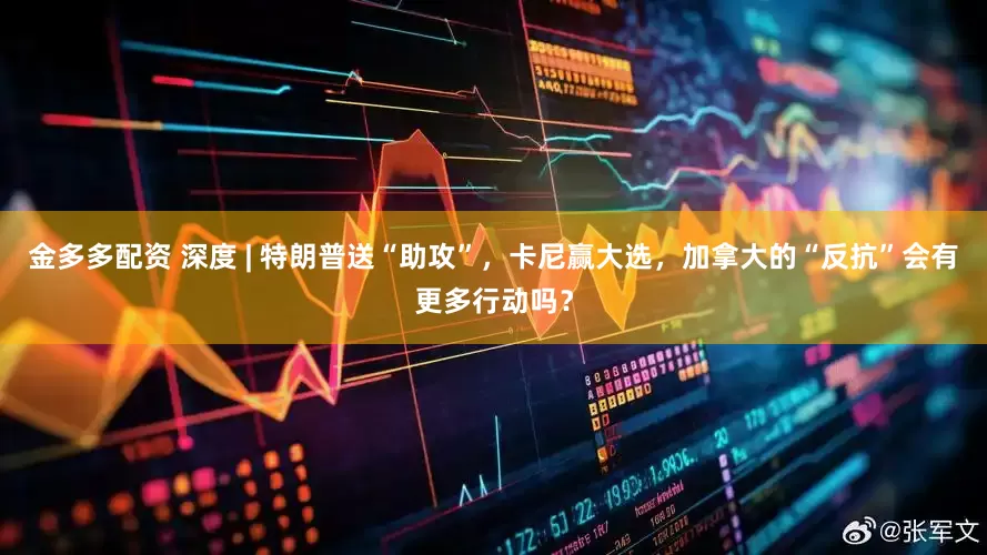 金多多配资 深度 | 特朗普送“助攻”，卡尼赢大选，加拿大的“反抗”会有更多行动吗？