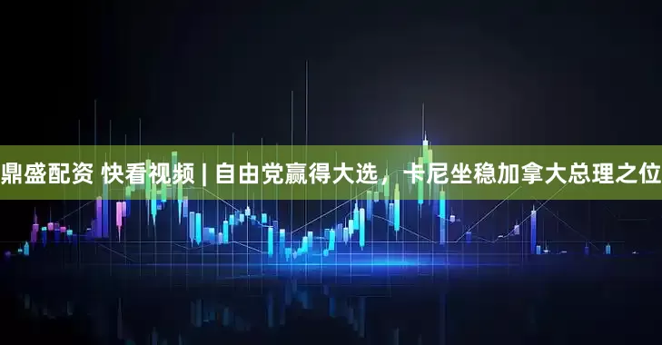 鼎盛配资 快看视频 | 自由党赢得大选，卡尼坐稳加拿大总理之位