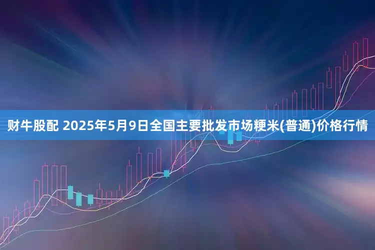 财牛股配 2025年5月9日全国主要批发市场粳米(普通)价格行情