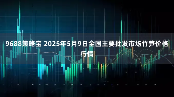 9688策略宝 2025年5月9日全国主要批发市场竹笋价格行情