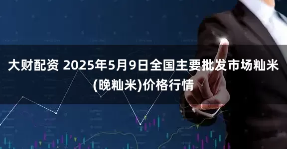 大财配资 2025年5月9日全国主要批发市场籼米(晚籼米)价格行情
