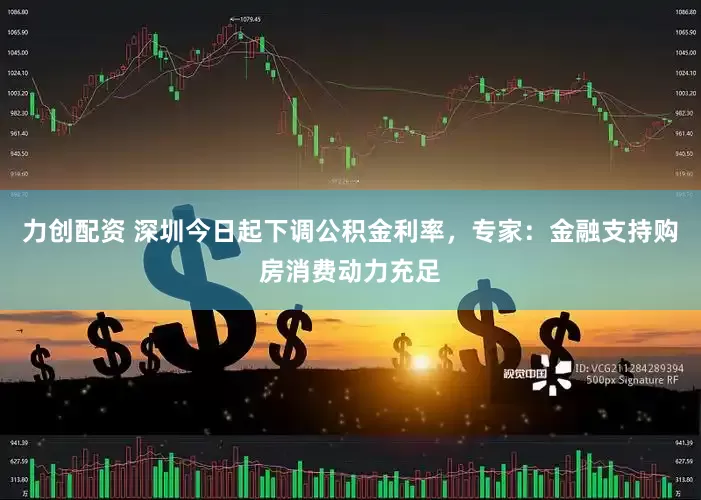 力创配资 深圳今日起下调公积金利率，专家：金融支持购房消费动力充足