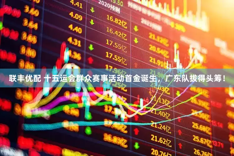 联丰优配 十五运会群众赛事活动首金诞生，广东队拔得头筹！
