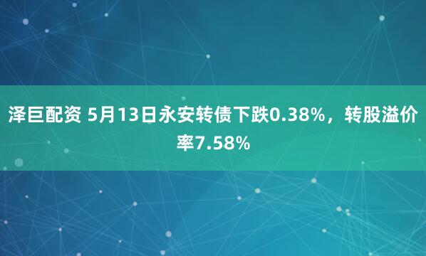 泽巨配资 5月13日永安转债下跌0.38%，转股溢价率7.58%