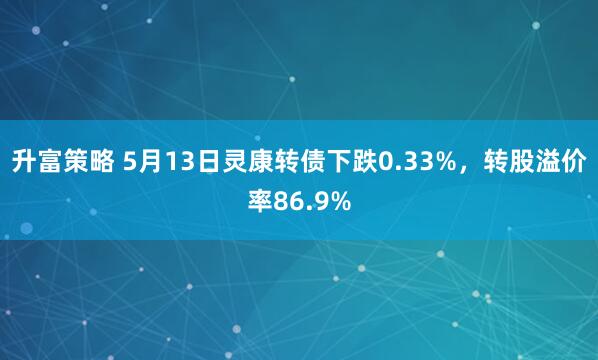 升富策略 5月13日灵康转债下跌0.33%，转股溢价率86.9%