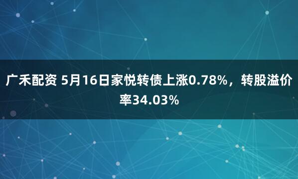 广禾配资 5月16日家悦转债上涨0.78%，转股溢价率34.03%