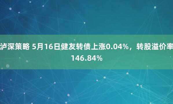 泸深策略 5月16日健友转债上涨0.04%，转股溢价率146.84%