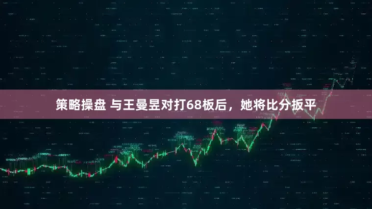 策略操盘 与王曼昱对打68板后，她将比分扳平