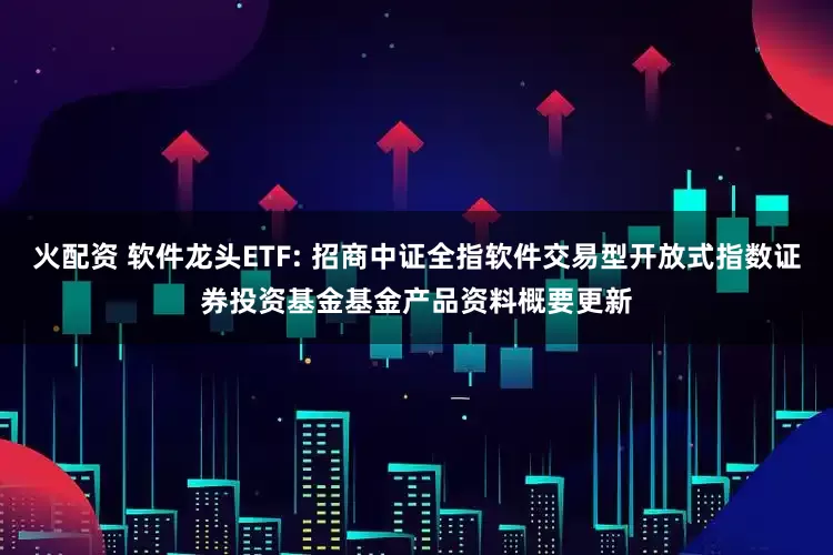 火配资 软件龙头ETF: 招商中证全指软件交易型开放式指数证券投资基金基金产品资料概要更新