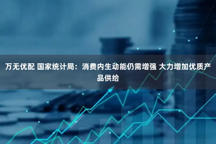 万无优配 国家统计局：消费内生动能仍需增强 大力增加优质产品供给