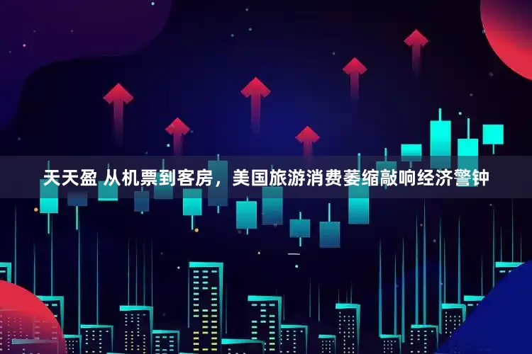 天天盈 从机票到客房，美国旅游消费萎缩敲响经济警钟