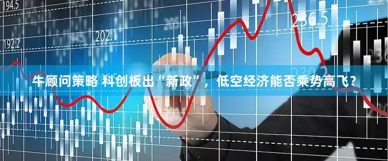 牛顾问策略 科创板出“新政”，低空经济能否乘势高飞？