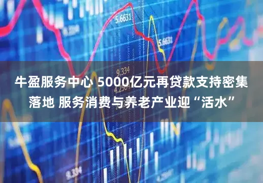 牛盈服务中心 5000亿元再贷款支持密集落地 服务消费与养老产业迎“活水”