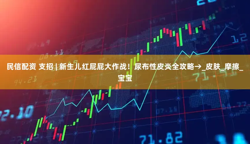 民信配资 支招 | 新生儿红屁屁大作战！尿布性皮炎全攻略→_皮肤_摩擦_宝宝