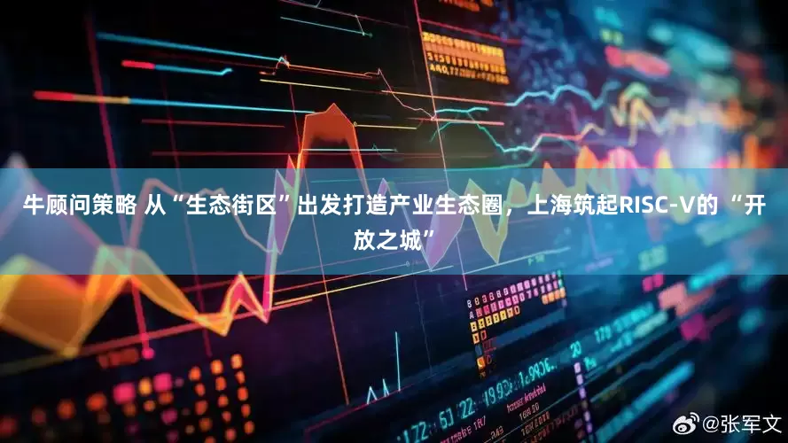 牛顾问策略 从“生态街区”出发打造产业生态圈，上海筑起RISC-V的 “开放之城”