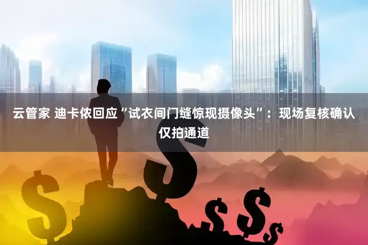 云管家 迪卡侬回应“试衣间门缝惊现摄像头”：现场复核确认仅拍通道