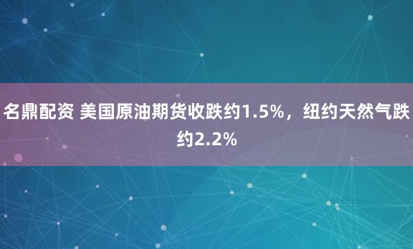 名鼎配资 美国原油期货收跌约1.5%，纽约天然气跌约2.2%