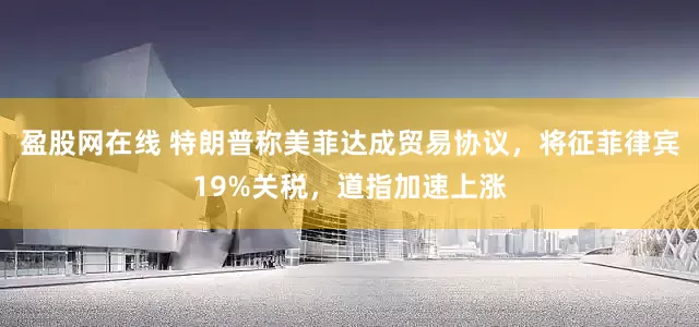 盈股网在线 特朗普称美菲达成贸易协议，将征菲律宾19%关税，道指加速上涨