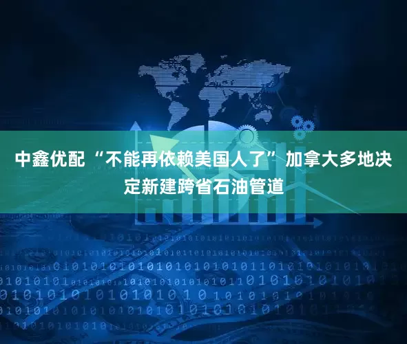 中鑫优配 “不能再依赖美国人了” 加拿大多地决定新建跨省石油管道