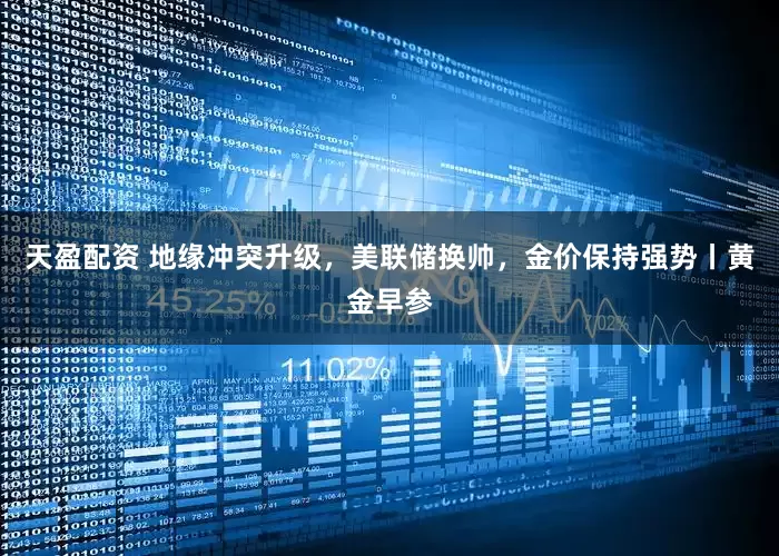 天盈配资 地缘冲突升级，美联储换帅，金价保持强势丨黄金早参