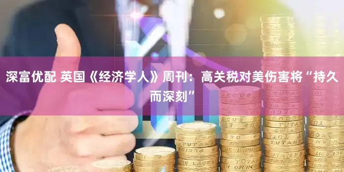 深富优配 英国《经济学人》周刊：高关税对美伤害将“持久而深刻”