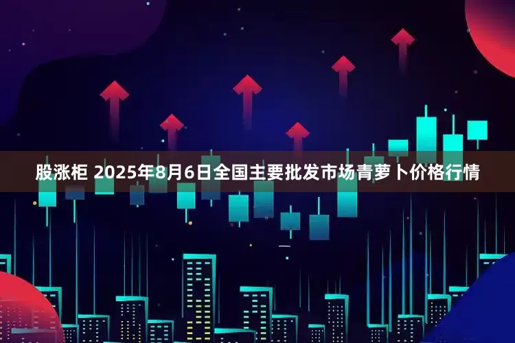 股涨柜 2025年8月6日全国主要批发市场青萝卜价格行情