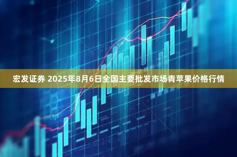 宏发证券 2025年8月6日全国主要批发市场青苹果价格行情