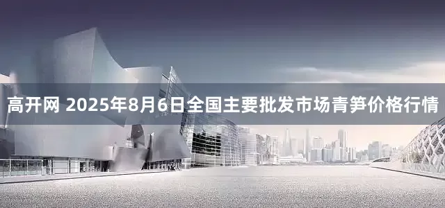 高开网 2025年8月6日全国主要批发市场青笋价格行情