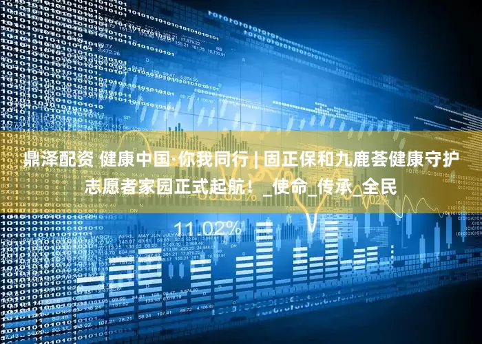 鼎泽配资 健康中国·你我同行 | 固正保和九鹿荟健康守护志愿者家园正式起航！_使命_传承_全民