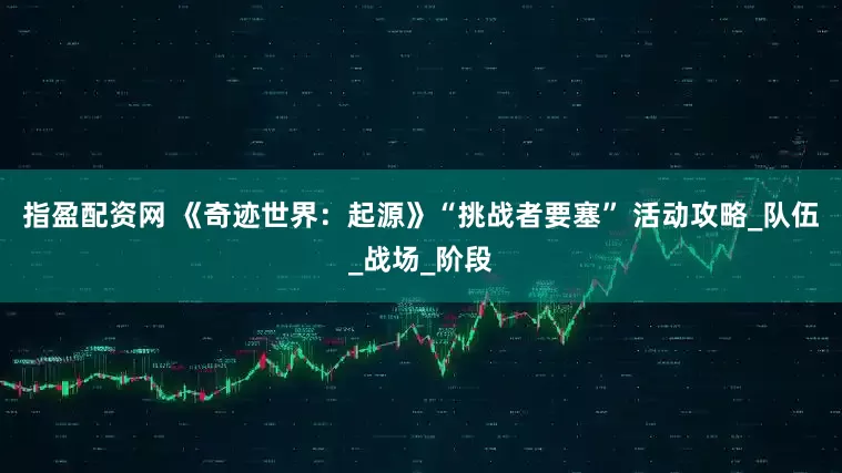 指盈配资网 《奇迹世界：起源》“挑战者要塞” 活动攻略_队伍_战场_阶段