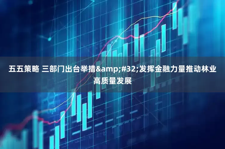 五五策略 三部门出台举措&#32;发挥金融力量推动林业高质量发展