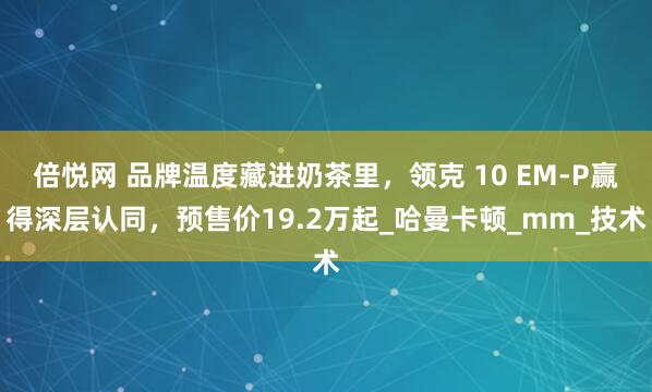 倍悦网 品牌温度藏进奶茶里，领克 10 EM-P赢得深层认同，预售价19.2万起_哈曼卡顿_mm_技术
