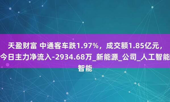天盈财富 中通客车跌1.97%，成交额1.85亿元，今日主力净流入-2934.68万_新能源_公司_人工智能