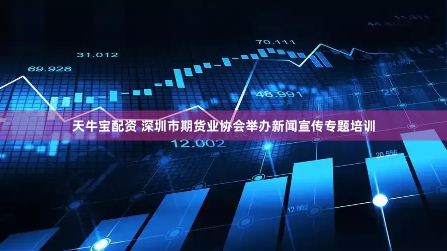 天牛宝配资 深圳市期货业协会举办新闻宣传专题培训