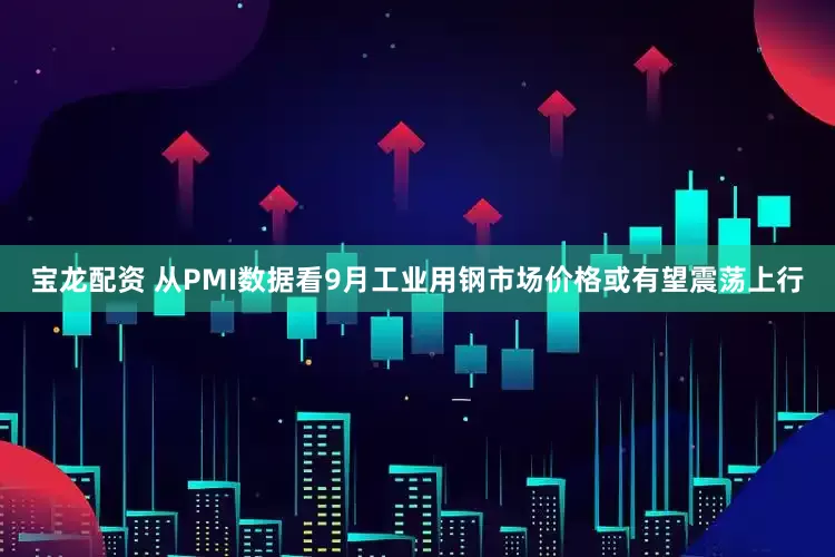 宝龙配资 从PMI数据看9月工业用钢市场价格或有望震荡上行