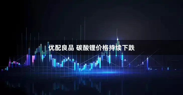 优配良品 碳酸锂价格持续下跌