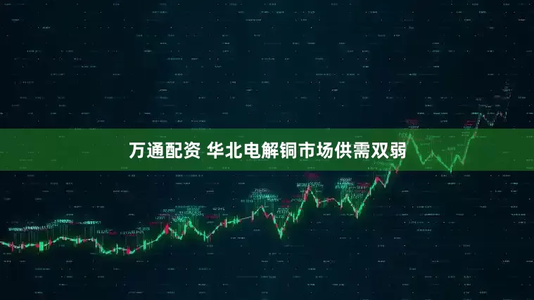 万通配资 华北电解铜市场供需双弱