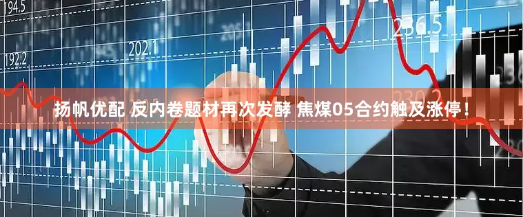 扬帆优配 反内卷题材再次发酵 焦煤05合约触及涨停！
