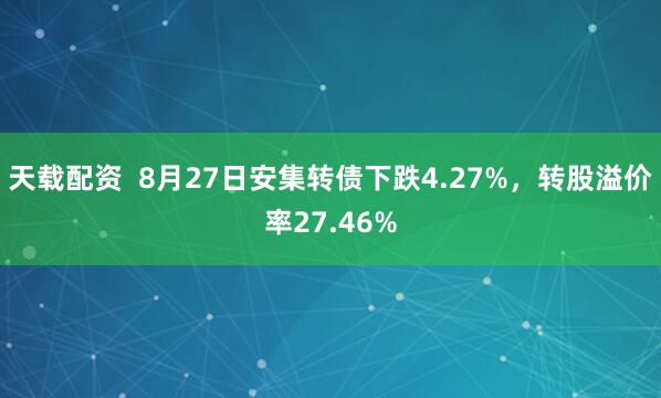 天载配资  8月27日安集转债下跌4.27%，转股溢价率27.46%