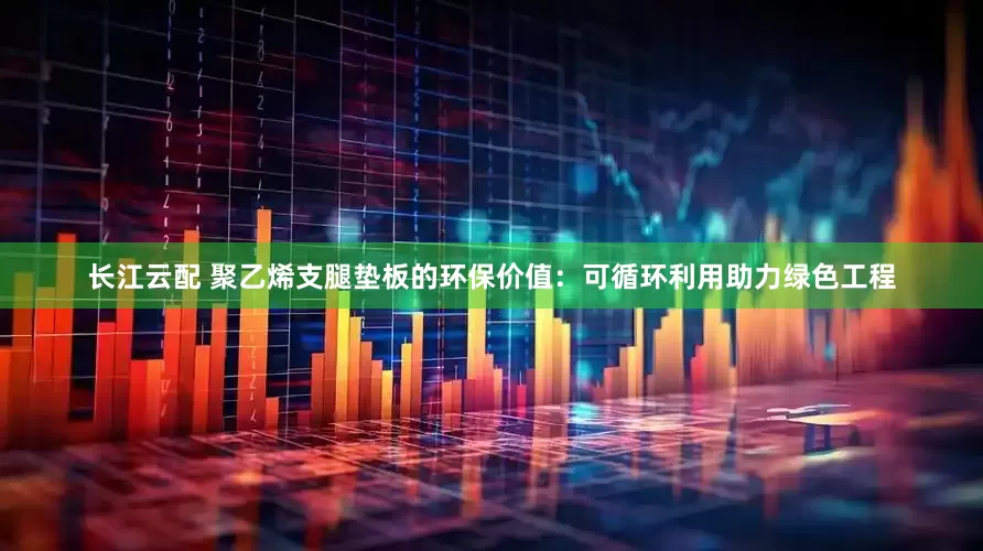 长江云配 聚乙烯支腿垫板的环保价值：可循环利用助力绿色工程
