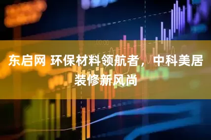 东启网 环保材料领航者，中科美居装修新风尚