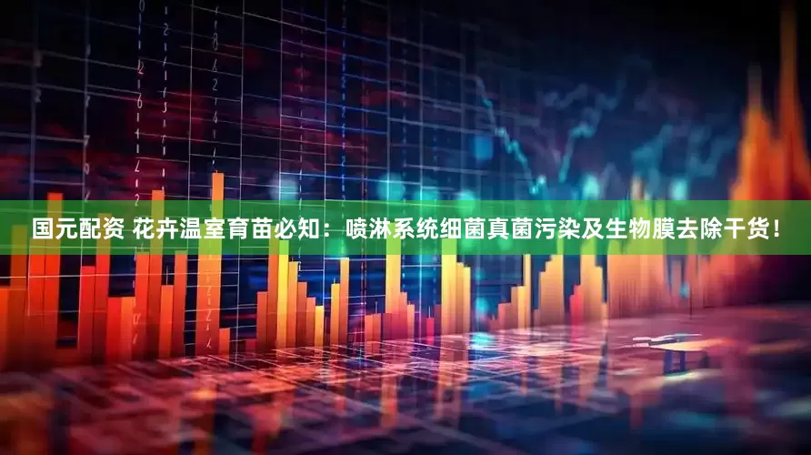 国元配资 花卉温室育苗必知：喷淋系统细菌真菌污染及生物膜去除干货！