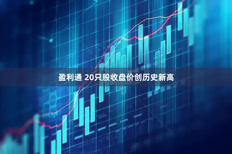 盈利通 20只股收盘价创历史新高